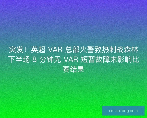 突发！英超 VAR 总部火警致热刺战森林下半场 8 分钟无 VAR 短暂故障未影响比赛结果