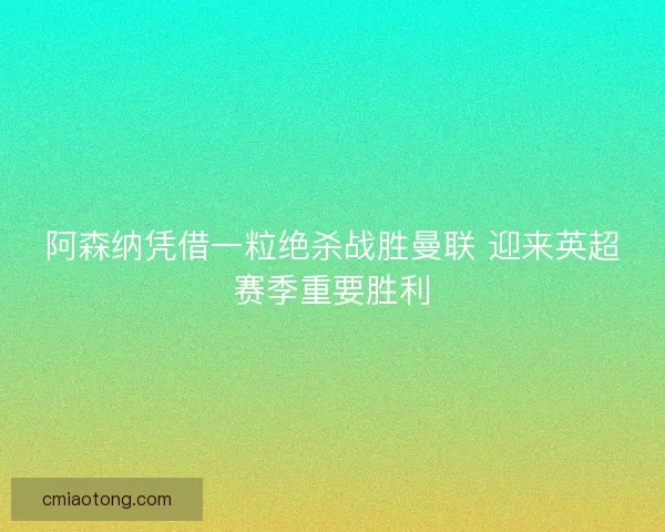 阿森纳凭借一粒绝杀战胜曼联 迎来英超赛季重要胜利 阿森纳凭借一粒绝杀战胜曼联 迎来英超赛季重要胜利