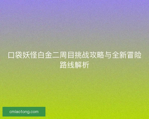 口袋妖怪白金二周目挑战攻略与全新冒险路线解析