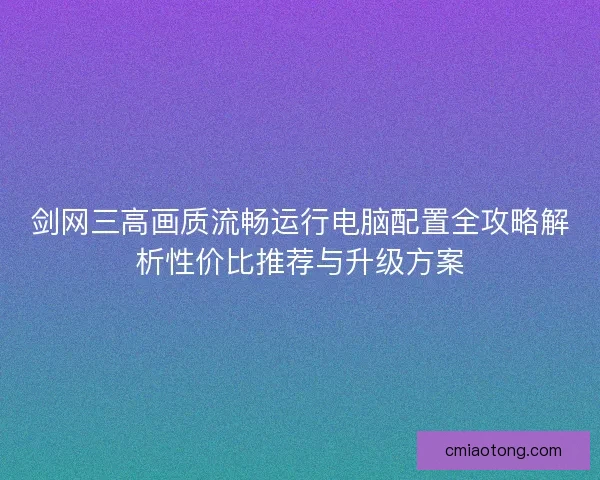 剑网三高画质流畅运行电脑配置全攻略解析性价比推荐与升级方案