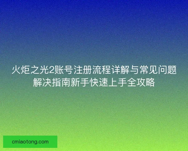 火炬之光2账号注册流程详解与常见问题解决指南新手快速上手全攻略
