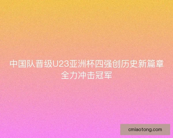 中国队晋级U23亚洲杯四强创历史新篇章全力冲击冠军