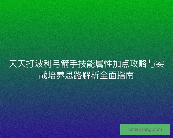 天天打波利弓箭手技能属性加点攻略与实战培养思路解析全面指南