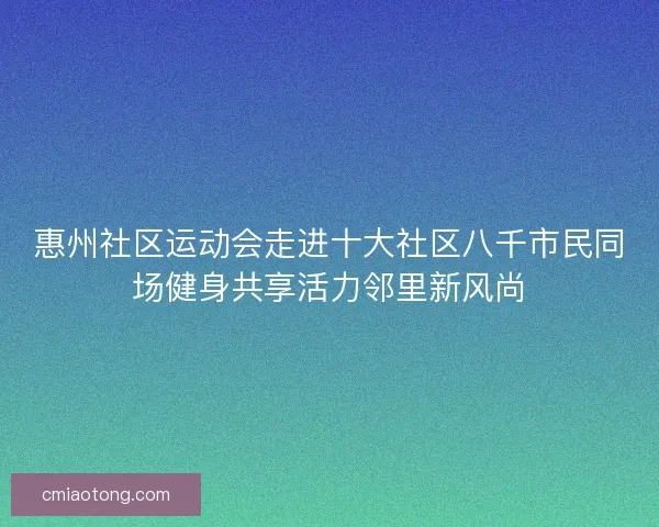 惠州社区运动会走进十大社区八千市民同场健身共享活力邻里新风尚