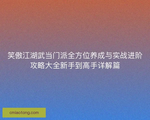 笑傲江湖武当门派全方位养成与实战进阶攻略大全新手到高手详解篇