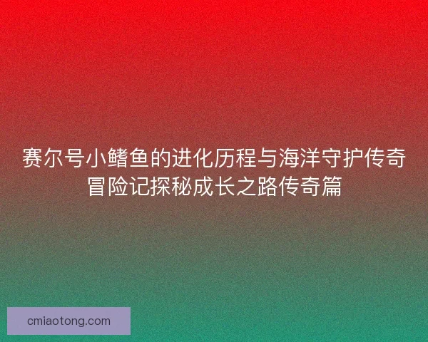 赛尔号小鳍鱼的进化历程与海洋守护传奇冒险记探秘成长之路传奇篇