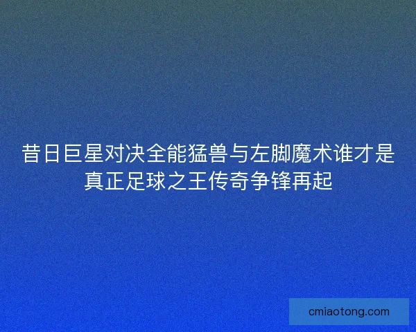 昔日巨星对决全能猛兽与左脚魔术谁才是真正足球之王传奇争锋再起 昔日巨星对决全能猛兽与左脚魔术谁才是真正足球之王传奇争锋再起