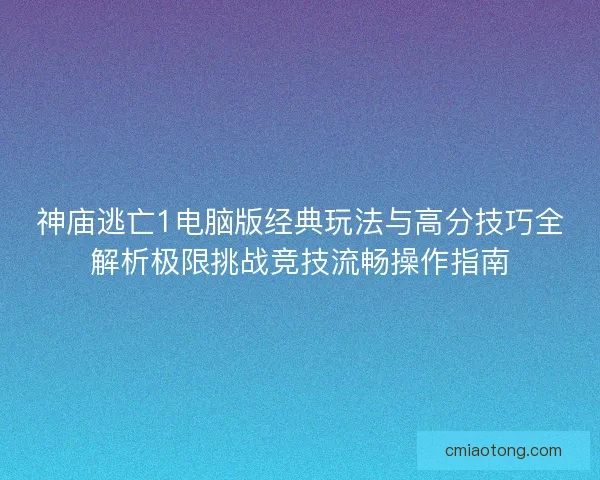 神庙逃亡1电脑版经典玩法与高分技巧全解析极限挑战竞技流畅操作指南