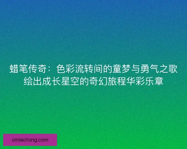 蜡笔传奇：色彩流转间的童梦与勇气之歌绘出成长星空的奇幻旅程华彩乐章