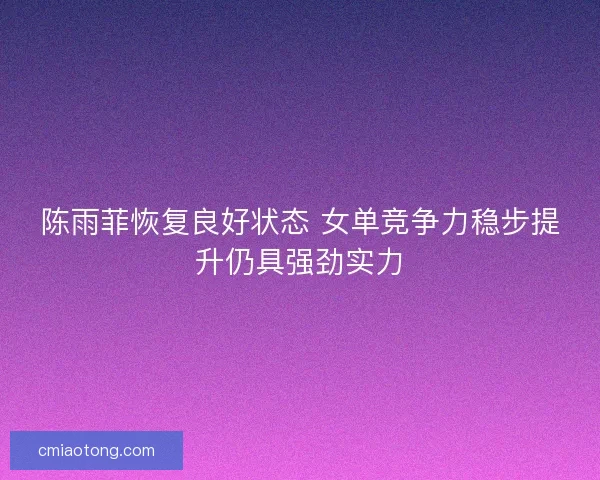陈雨菲恢复良好状态 女单竞争力稳步提升仍具强劲实力