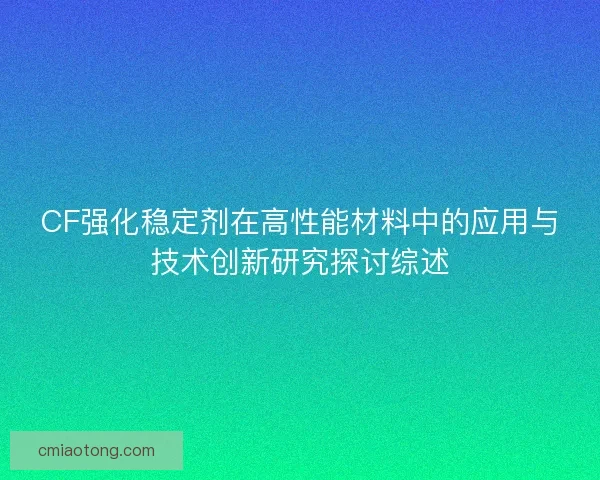 CF强化稳定剂在高性能材料中的应用与技术创新研究探讨综述