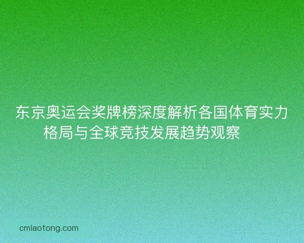 东京奥运会奖牌榜深度解析各国体育实力格局与全球竞技发展趋势观察 🏅