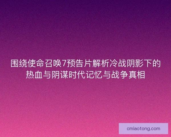 围绕使命召唤7预告片解析冷战阴影下的热血与阴谋时代记忆与战争真相