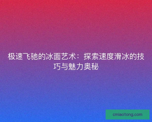 极速飞驰的冰面艺术：探索速度滑冰的技巧与魅力奥秘