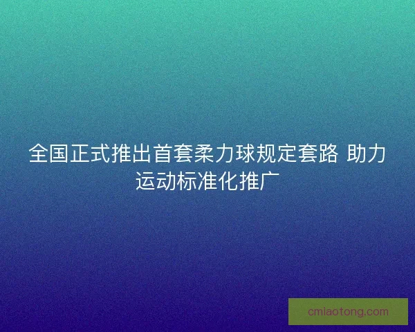 全国正式推出首套柔力球规定套路 助力运动标准化推广