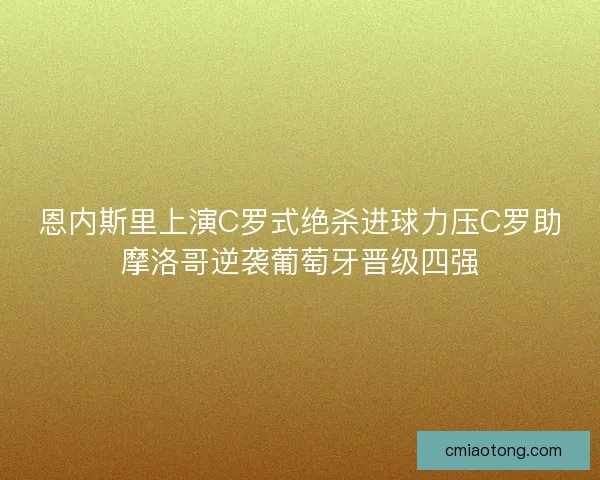 恩内斯里上演C罗式绝杀进球力压C罗助摩洛哥逆袭葡萄牙晋级四强 恩内斯里上演C罗式绝杀进球力压C罗助摩洛哥逆袭葡萄牙晋级四强