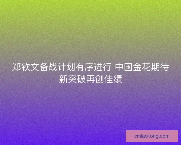 郑钦文备战计划有序进行 中国金花期待新突破再创佳绩