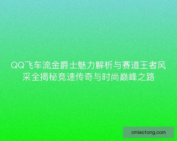 QQ飞车流金爵士魅力解析与赛道王者风采全揭秘竞速传奇与时尚巅峰之路
