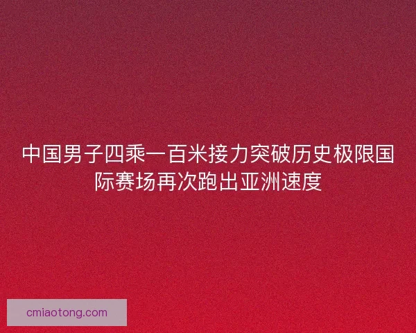中国男子四乘一百米接力突破历史极限国际赛场再次跑出亚洲速度