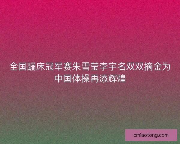 全国蹦床冠军赛朱雪莹李宇名双双摘金为中国体操再添辉煌