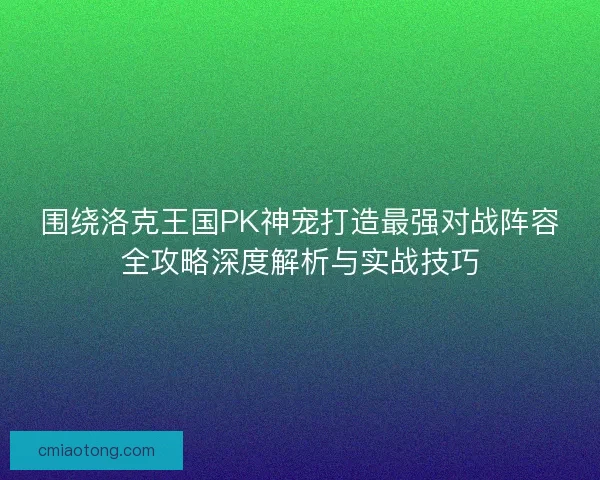 围绕洛克王国PK神宠打造最强对战阵容全攻略深度解析与实战技巧