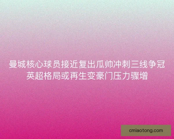 曼城核心球员接近复出瓜帅冲刺三线争冠英超格局或再生变豪门压力骤增