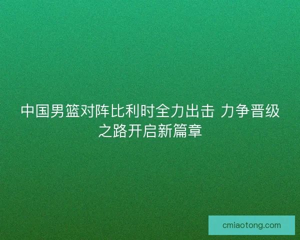 中国男篮对阵比利时全力出击 力争晋级之路开启新篇章
