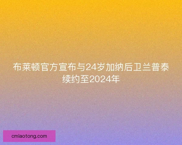 布莱顿官方宣布与24岁加纳后卫兰普泰续约至2024年