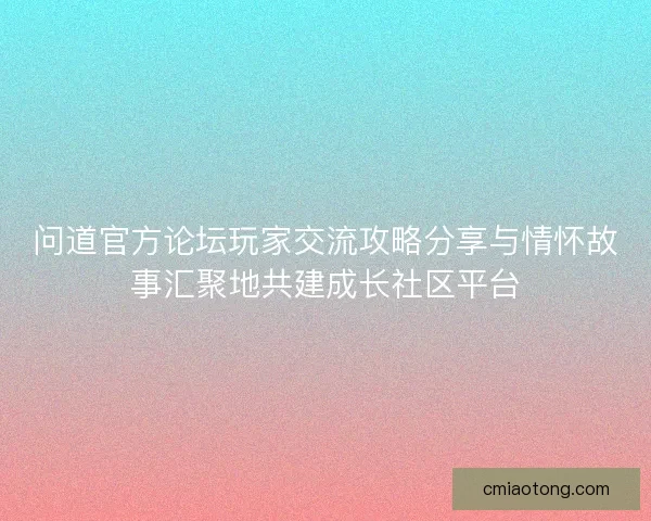 问道官方论坛玩家交流攻略分享与情怀故事汇聚地共建成长社区平台