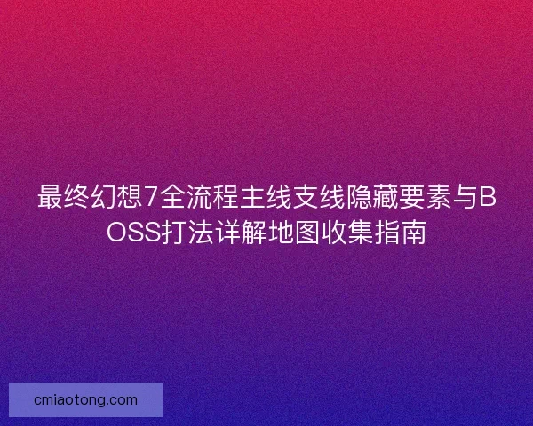 最终幻想7全流程主线支线隐藏要素与BOSS打法详解地图收集指南
