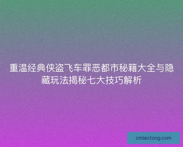 重温经典侠盗飞车罪恶都市秘籍大全与隐藏玩法揭秘七大技巧解析