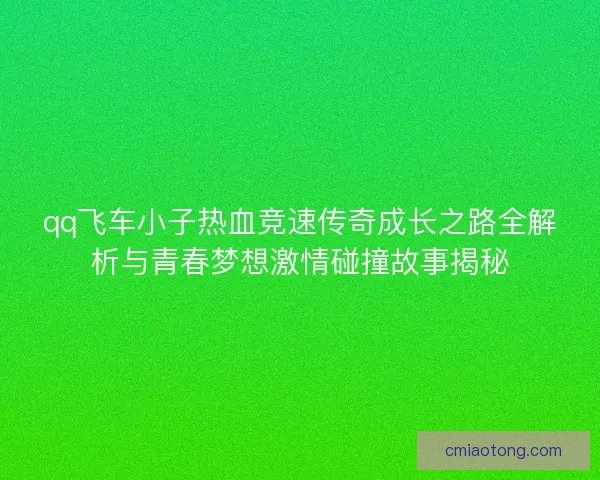 qq飞车小子热血竞速传奇成长之路全解析与青春梦想激情碰撞故事揭秘