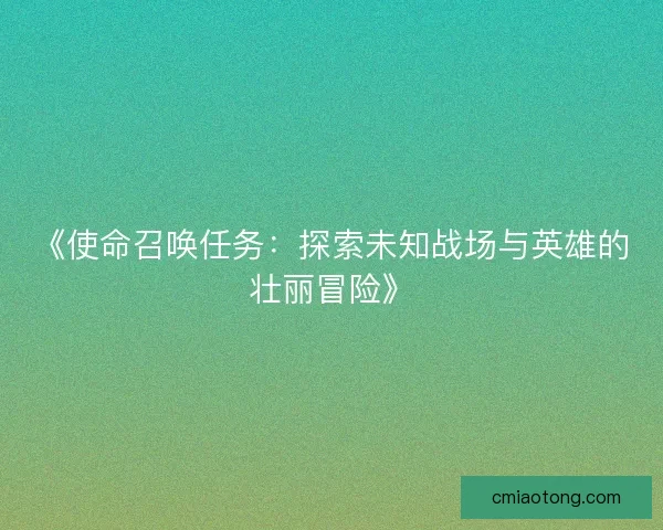 《使命召唤任务:探索未知战场与英雄的壮丽冒险》 《使命召唤任务:探索未知战场与英雄的壮丽冒险》